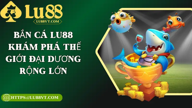 Bắn Cá Lu88 - Khám Phá Thế Giới Đại Dương Rộng Lớn