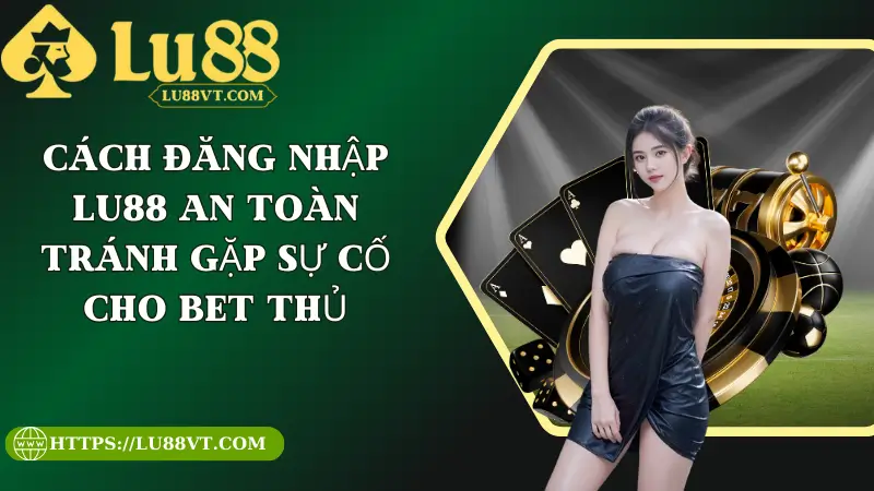 Cách Đăng Nhập Lu88 An Toàn Tránh Gặp Sự Cố Cho Bet Thủ