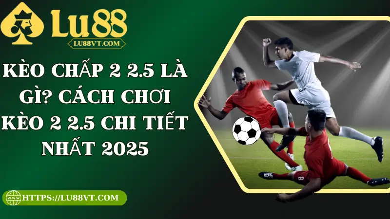 Kèo Chấp 2 2.5 Là Gì? Cách Chơi Kèo 2 2.5 Chi Tiết Nhất 2025