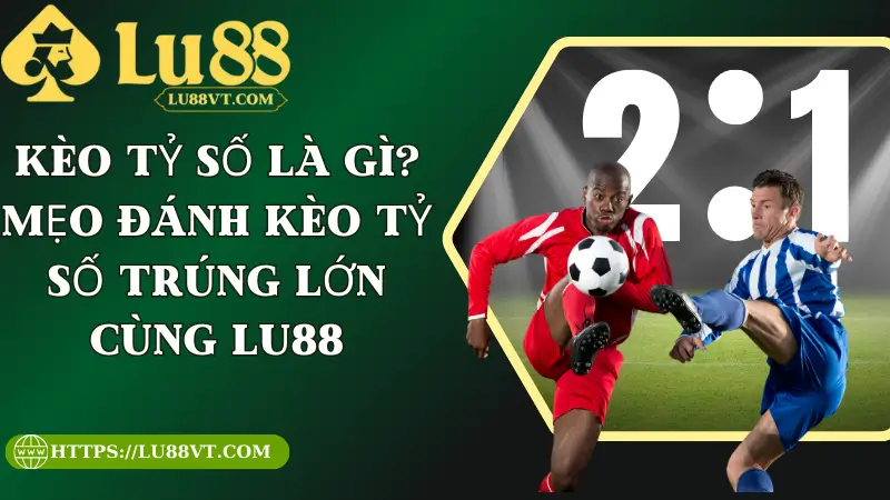 Kèo Tỷ Số Là Gì? Mẹo Đánh Kèo Tỷ Số Trúng Lớn Cùng Lu88