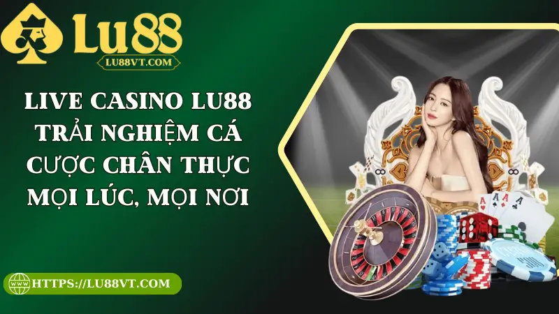 Live casino Lu88 – Trải Nghiệm Cá Cược Chân Thực Mọi Lúc, Mọi Nơi