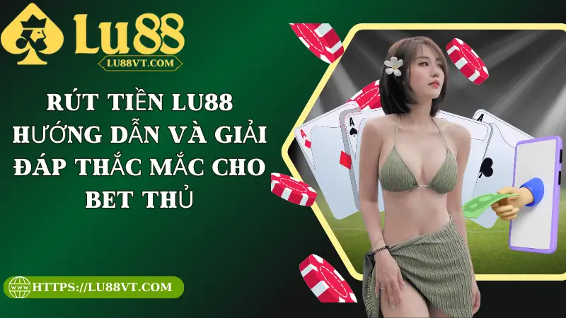 Rút Tiền Lu88 - Hướng Dẫn Và Giải Đáp Thắc Mắc Cho Bet Thủ